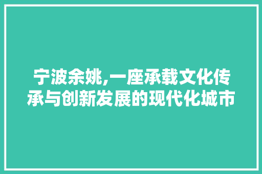 宁波余姚,一座承载文化传承与创新发展的现代化城市 宁波余姚,一座承载文化传承与创新发展的现代化城市 搜狗SEO