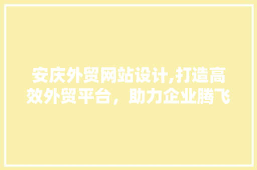 安庆外贸网站设计,打造高效外贸平台，助力企业腾飞 安庆外贸网站设计,打造高效外贸平台，助力企业腾飞 搜狗SEO