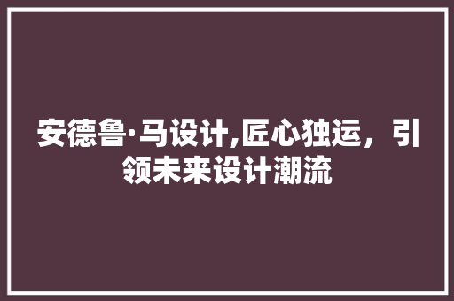 安德鲁·马设计,匠心独运，引领未来设计潮流 安德鲁·马设计,匠心独运，引领未来设计潮流 GoogleSEO
