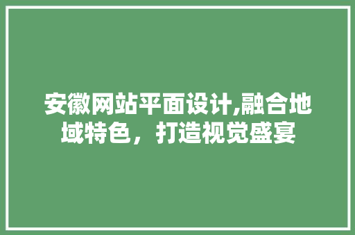 安徽网站平面设计,融合地域特色，打造视觉盛宴 安徽网站平面设计,融合地域特色，打造视觉盛宴 必应SEO