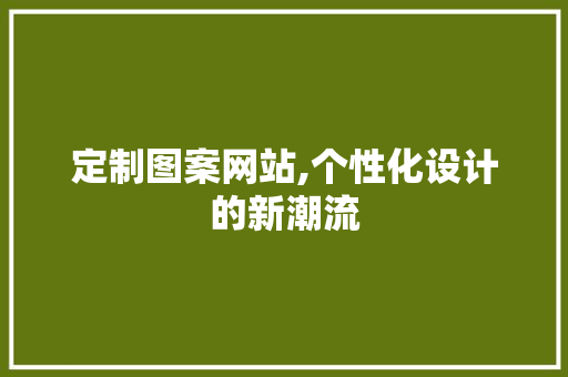 定制图案网站,个性化设计的新潮流 定制图案网站,个性化设计的新潮流 神马SEO
