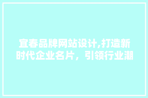 宜春品牌网站设计,打造新时代企业名片，引领行业潮流 宜春品牌网站设计,打造新时代企业名片，引领行业潮流 GoogleSEO