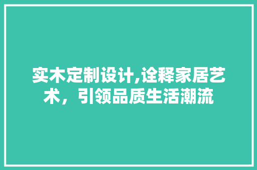 实木定制设计,诠释家居艺术，引领品质生活潮流 实木定制设计,诠释家居艺术，引领品质生活潮流 百度SEO