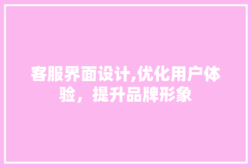 客服界面设计,优化用户体验，提升品牌形象 客服界面设计,优化用户体验，提升品牌形象 百度SEO