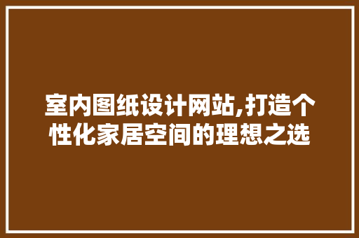 室内图纸设计网站,打造个性化家居空间的理想之选 室内图纸设计网站,打造个性化家居空间的理想之选 百度SEO