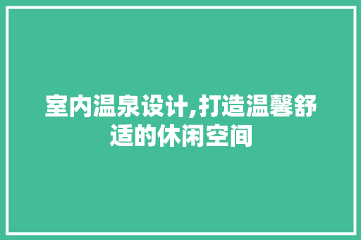 室内温泉设计,打造温馨舒适的休闲空间 室内温泉设计,打造温馨舒适的休闲空间 百度SEO