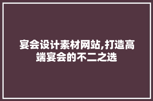 宴会设计素材网站,打造高端宴会的不二之选 宴会设计素材网站,打造高端宴会的不二之选 神马SEO
