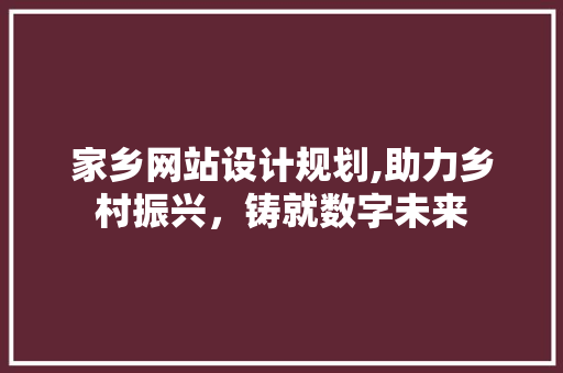 家乡网站设计规划,助力乡村振兴，铸就数字未来 家乡网站设计规划,助力乡村振兴，铸就数字未来 百度SEO