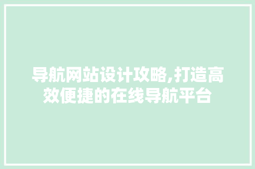 导航网站设计攻略,打造高效便捷的在线导航平台