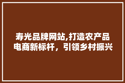 寿光品牌网站,打造农产品电商新标杆，引领乡村振兴之路 寿光品牌网站,打造农产品电商新标杆，引领乡村振兴之路 搜狗SEO
