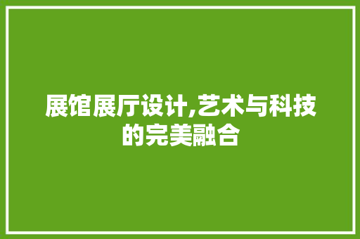 展馆展厅设计,艺术与科技的完美融合 展馆展厅设计,艺术与科技的完美融合 神马SEO