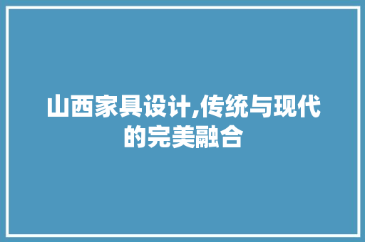 山西家具设计,传统与现代的完美融合 山西家具设计,传统与现代的完美融合 神马SEO