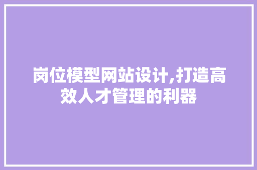 岗位模型网站设计,打造高效人才管理的利器 岗位模型网站设计,打造高效人才管理的利器 搜狗SEO