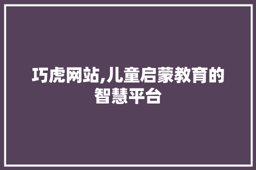 巧虎网站,儿童启蒙教育的智慧平台 巧虎网站,儿童启蒙教育的智慧平台 神马SEO