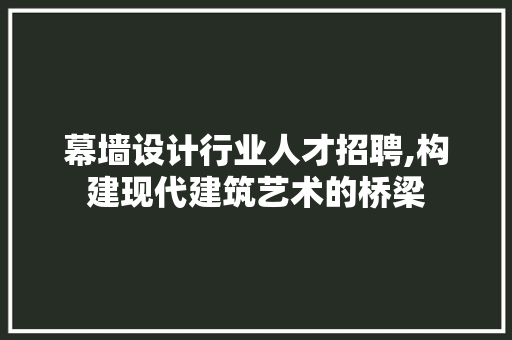 幕墙设计行业人才招聘,构建现代建筑艺术的桥梁 幕墙设计行业人才招聘,构建现代建筑艺术的桥梁 神马SEO
