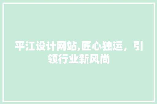 平江设计网站,匠心独运，引领行业新风尚 平江设计网站,匠心独运，引领行业新风尚 百度SEO