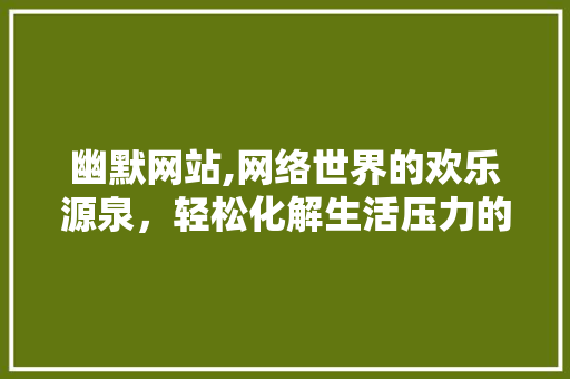 幽默网站,网络世界的欢乐源泉，轻松化解生活压力的方法 幽默网站,网络世界的欢乐源泉，轻松化解生活压力的方法 百度SEO