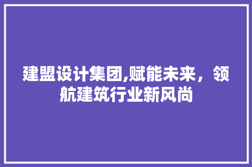 建盟设计集团,赋能未来，领航建筑行业新风尚 建盟设计集团,赋能未来，领航建筑行业新风尚 GoogleSEO