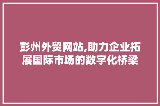 彭州外贸网站,助力企业拓展国际市场的数字化桥梁 彭州外贸网站,助力企业拓展国际市场的数字化桥梁 GoogleSEO