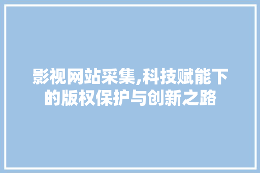 影视网站采集,科技赋能下的版权保护与创新之路 影视网站采集,科技赋能下的版权保护与创新之路 百度SEO