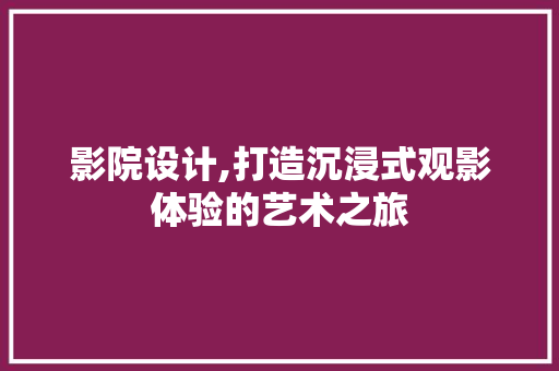 影院设计,打造沉浸式观影体验的艺术之旅 影院设计,打造沉浸式观影体验的艺术之旅 必应SEO