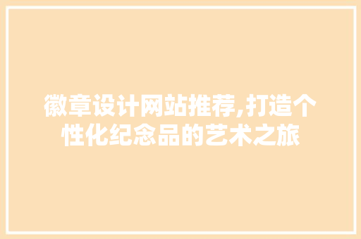 徽章设计网站推荐,打造个性化纪念品的艺术之旅 徽章设计网站推荐,打造个性化纪念品的艺术之旅 必应SEO