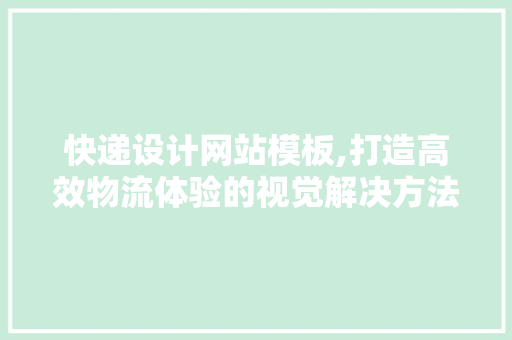 快递设计网站模板,打造高效物流体验的视觉解决方法 快递设计网站模板,打造高效物流体验的视觉解决方法 百度SEO