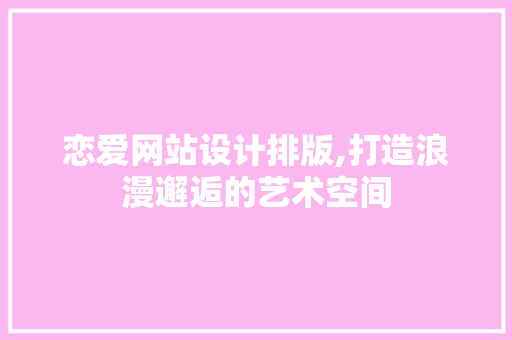 恋爱网站设计排版,打造浪漫邂逅的艺术空间 恋爱网站设计排版,打造浪漫邂逅的艺术空间 神马SEO