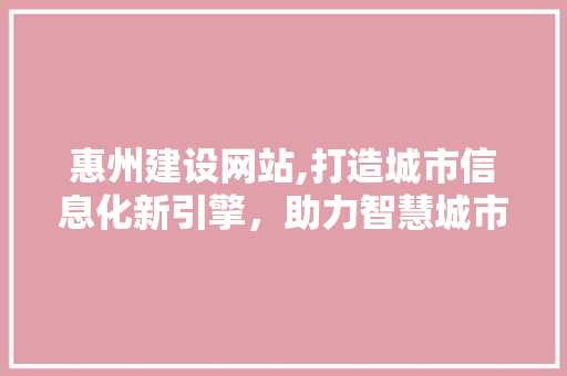 惠州建设网站,打造城市信息化新引擎，助力智慧城市建设 惠州建设网站,打造城市信息化新引擎，助力智慧城市建设 神马SEO