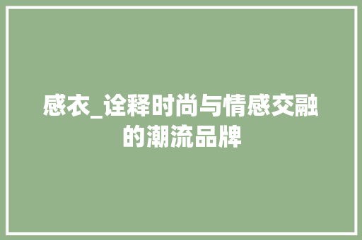 感衣_诠释时尚与情感交融的潮流品牌 感衣_诠释时尚与情感交融的潮流品牌 搜狗SEO
