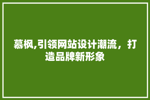慕枫,引领网站设计潮流，打造品牌新形象 慕枫,引领网站设计潮流，打造品牌新形象 百度SEO