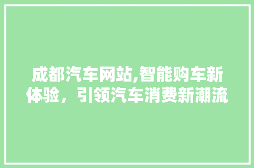 成都汽车网站,智能购车新体验，引领汽车消费新潮流 成都汽车网站,智能购车新体验，引领汽车消费新潮流 GoogleSEO