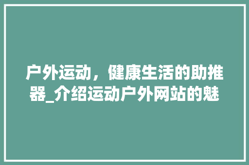 户外运动，健康生活的助推器_介绍运动户外网站的魅力 户外运动，健康生活的助推器_介绍运动户外网站的魅力 神马SEO