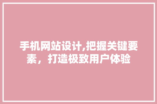 手机网站设计,把握关键要素，打造极致用户体验 手机网站设计,把握关键要素，打造极致用户体验 神马SEO