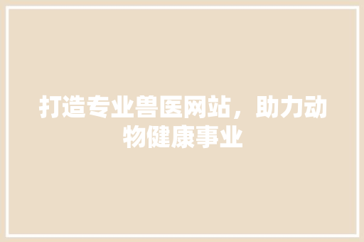 打造专业兽医网站，助力动物健康事业 打造专业兽医网站，助力动物健康事业 搜狗SEO