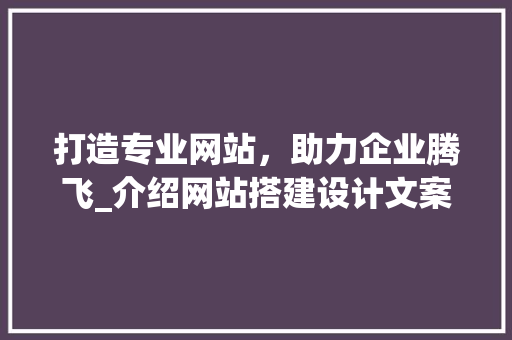 打造专业网站，助力企业腾飞_介绍网站搭建设计文案的方法 打造专业网站，助力企业腾飞_介绍网站搭建设计文案的方法 百度SEO