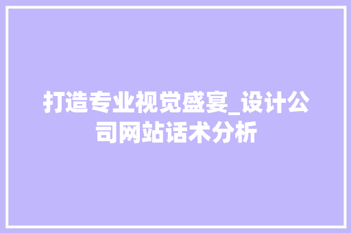 打造专业视觉盛宴_设计公司网站话术分析