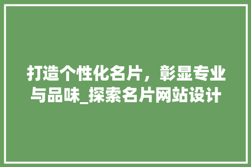 打造个性化名片，彰显专业与品味_探索名片网站设计制作之路 打造个性化名片，彰显专业与品味_探索名片网站设计制作之路 搜狗SEO