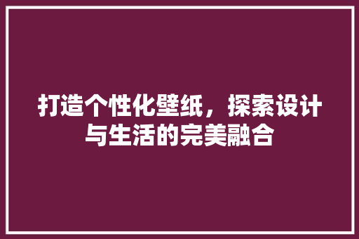 打造个性化壁纸，探索设计与生活的完美融合