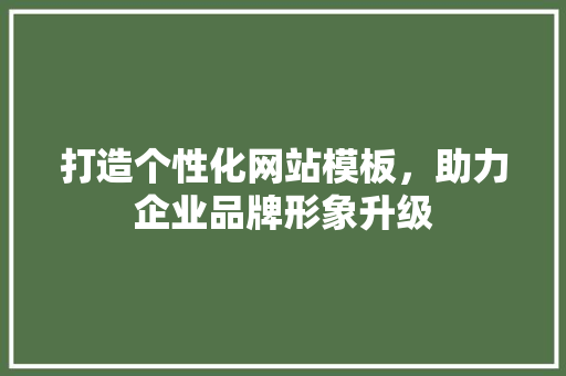 打造个性化网站模板，助力企业品牌形象升级 打造个性化网站模板，助力企业品牌形象升级 神马SEO