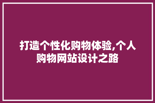 打造个性化购物体验,个人购物网站设计之路 打造个性化购物体验,个人购物网站设计之路 GoogleSEO