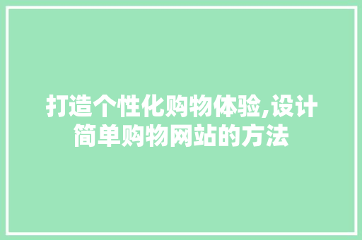 打造个性化购物体验,设计简单购物网站的方法 打造个性化购物体验,设计简单购物网站的方法 百度SEO