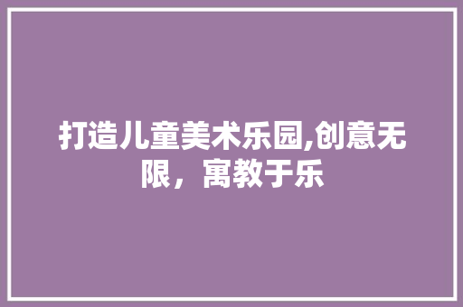 打造儿童美术乐园,创意无限，寓教于乐