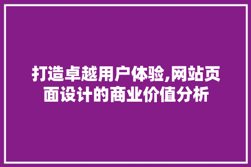 打造卓越用户体验,网站页面设计的商业价值分析