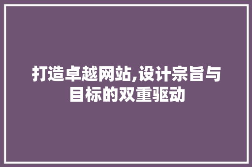 打造卓越网站,设计宗旨与目标的双重驱动