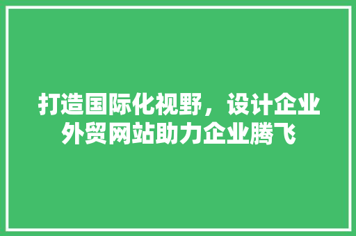 打造国际化视野，设计企业外贸网站助力企业腾飞