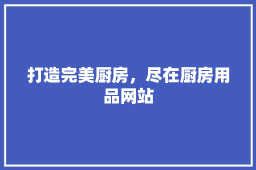 打造完美厨房，尽在厨房用品网站