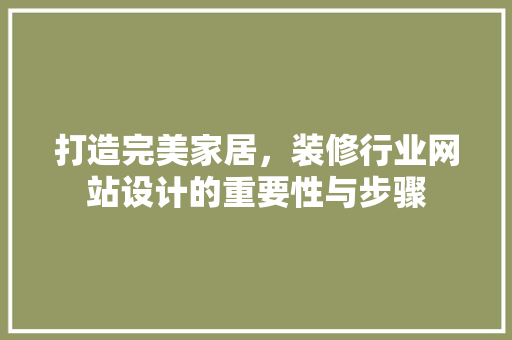 打造完美家居，装修行业网站设计的重要性与步骤