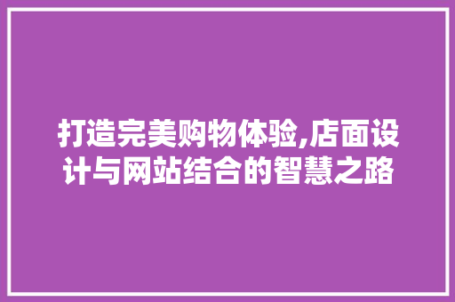 打造完美购物体验,店面设计与网站结合的智慧之路 打造完美购物体验,店面设计与网站结合的智慧之路 神马SEO