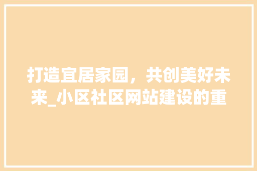 打造宜居家园，共创美好未来_小区社区网站建设的重要性及方法
